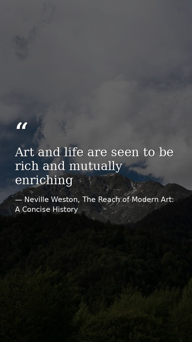 Art and life are seen to be rich and mutually enriching — Neville Weston, The Reach of Modern Art: A Concise History