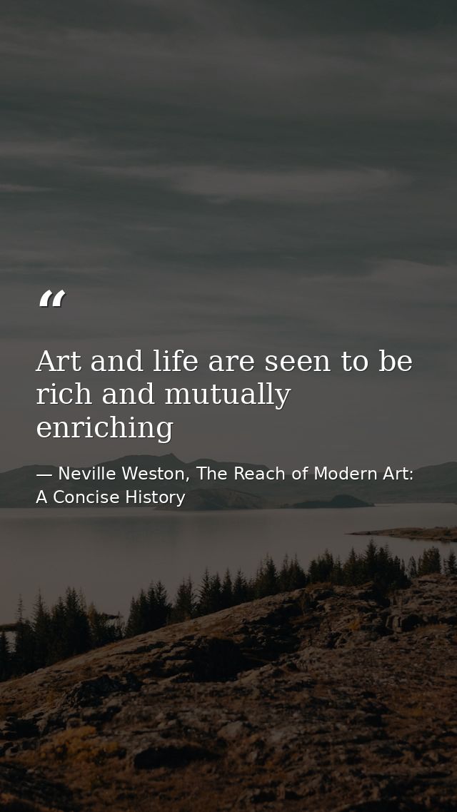 Art and life are seen to be rich and mutually enriching — Neville Weston, The Reach of Modern Art: A Concise History