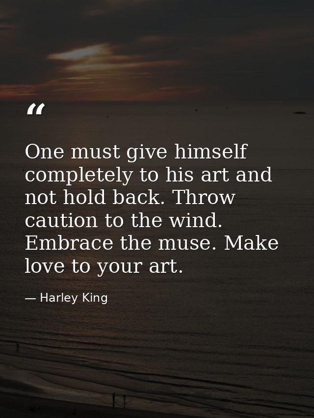 One must give himself completely to his art and not hold back. Throw caution to the wind. Embrace the muse. Make love to — Harley King