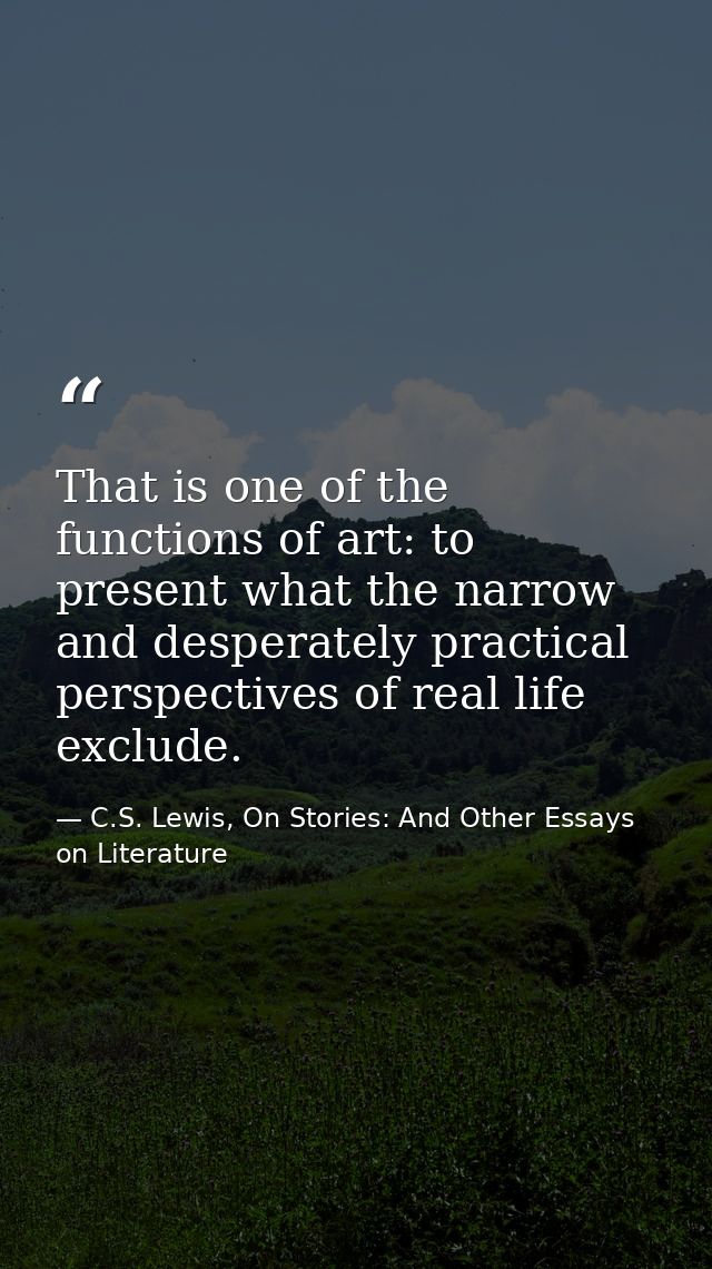 That is one of the functions of art: to present what the narrow and desperately practical perspectives of real life excl — C.S. Lewis, On Stories: And Other Essays on Literature