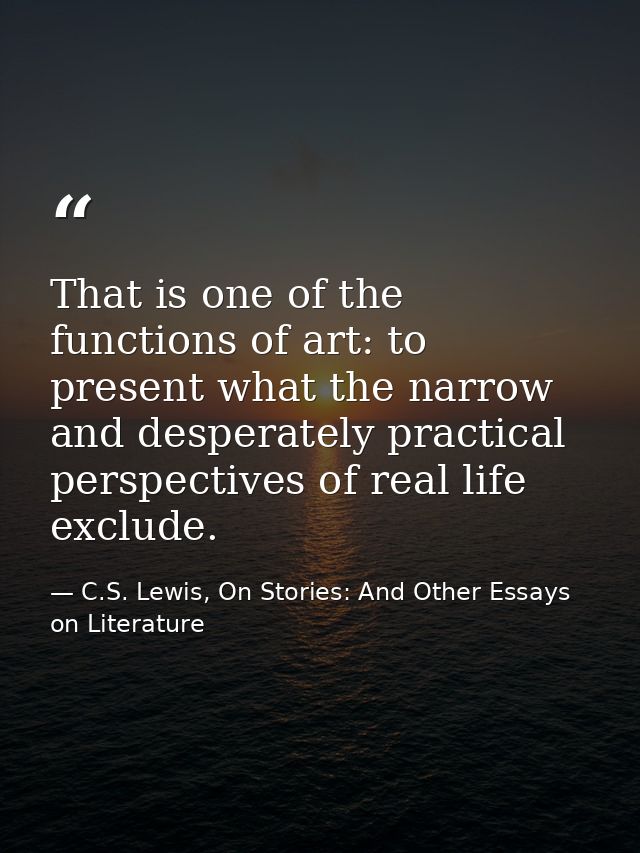 That is one of the functions of art: to present what the narrow and desperately practical perspectives of real life excl — C.S. Lewis, On Stories: And Other Essays on Literature