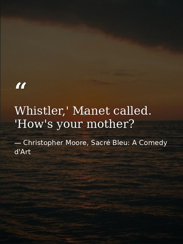 Whistler,' Manet called. 'How's your mother? — Christopher Moore, Sacré Bleu: A Comedy d'Art