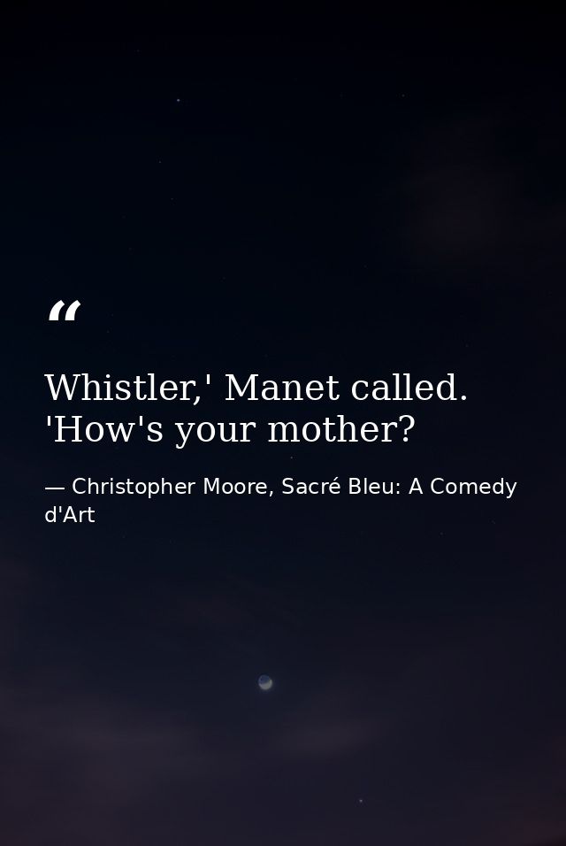 Whistler,' Manet called. 'How's your mother? — Christopher Moore, Sacré Bleu: A Comedy d'Art