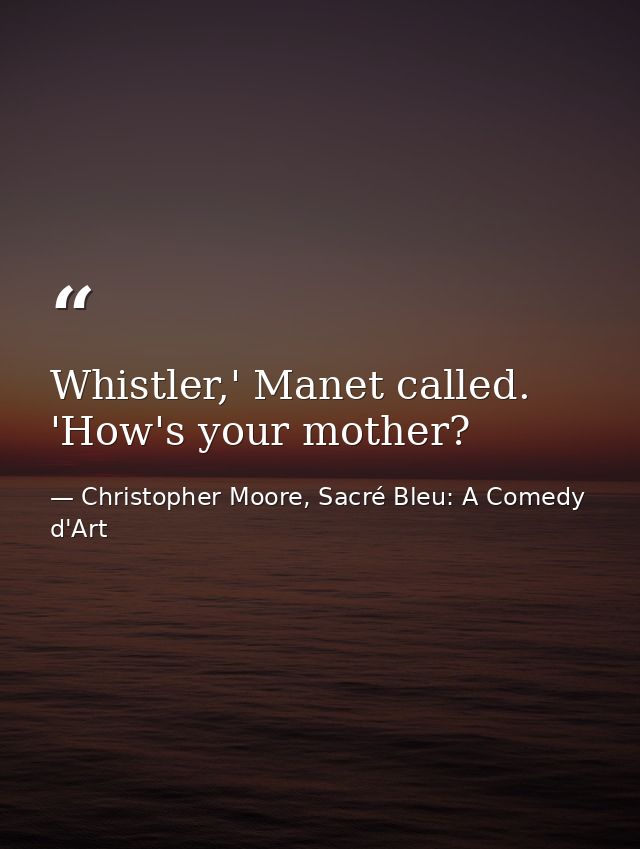 Whistler,' Manet called. 'How's your mother? — Christopher Moore, Sacré Bleu: A Comedy d'Art