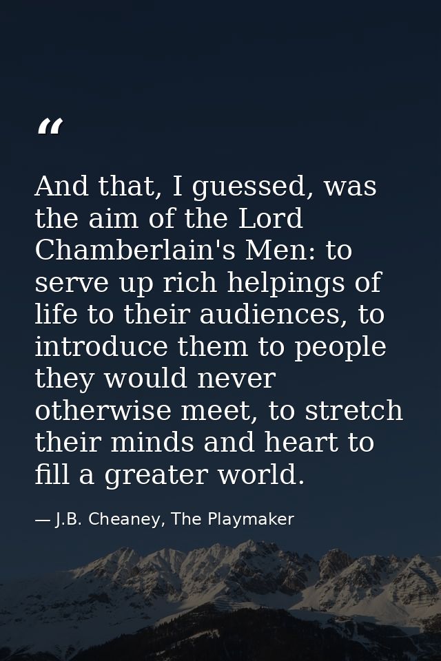 And that, I guessed, was the aim of the Lord Chamberlain's Men: to serve up rich helpings of life to their audiences, to — J.B. Cheaney, The Playmaker