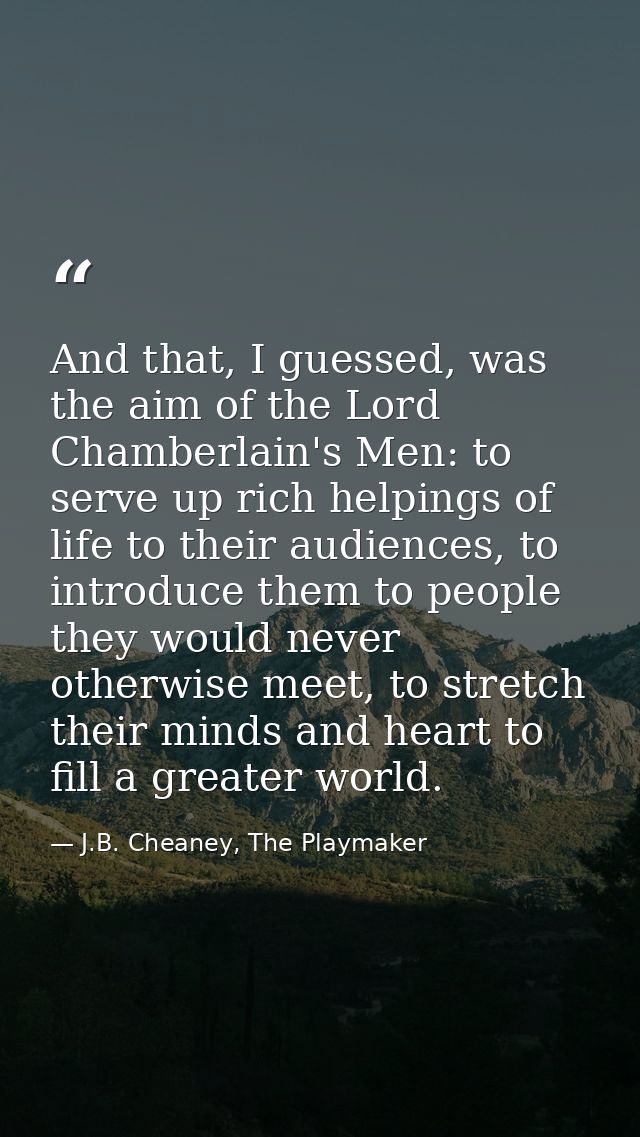 And that, I guessed, was the aim of the Lord Chamberlain's Men: to serve up rich helpings of life to their audiences, to — J.B. Cheaney, The Playmaker