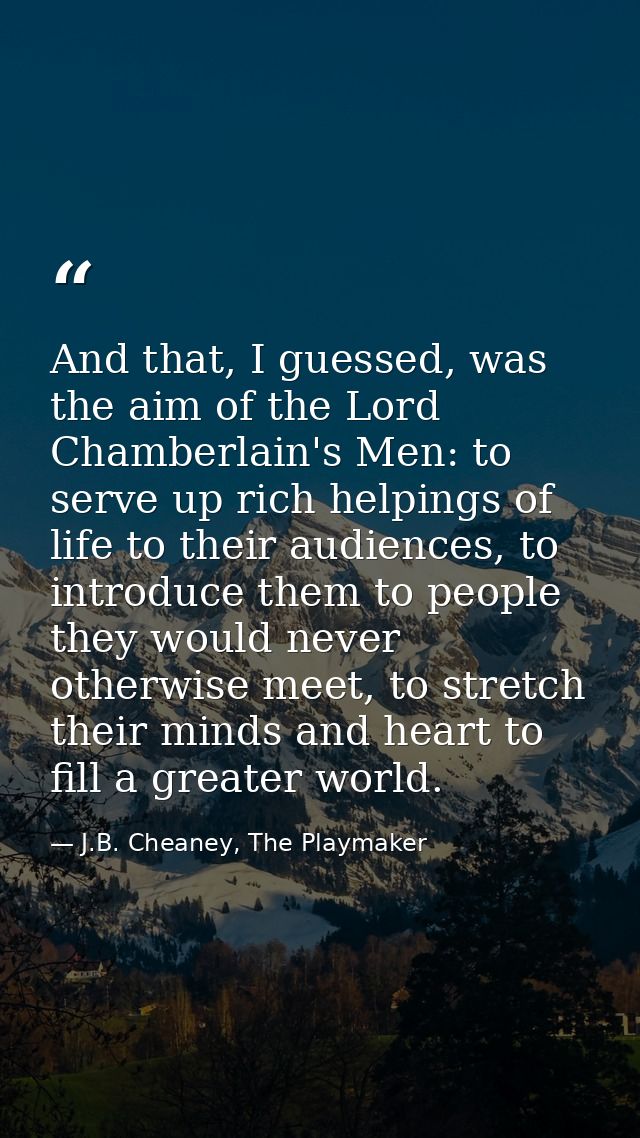 And that, I guessed, was the aim of the Lord Chamberlain's Men: to serve up rich helpings of life to their audiences, to — J.B. Cheaney, The Playmaker