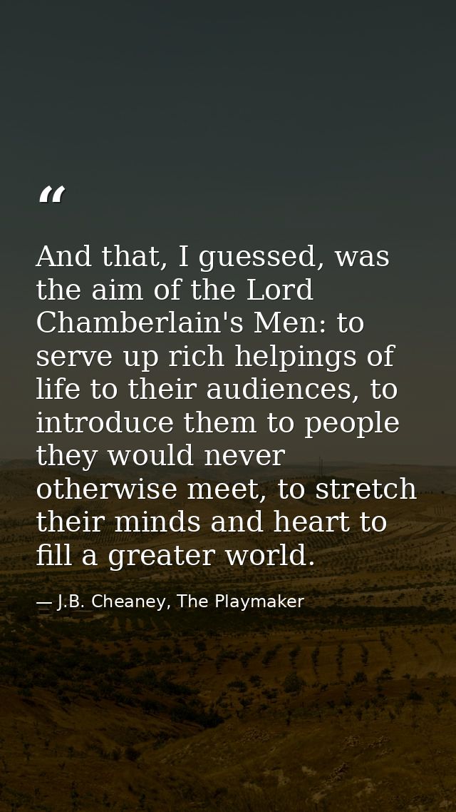 And that, I guessed, was the aim of the Lord Chamberlain's Men: to serve up rich helpings of life to their audiences, to — J.B. Cheaney, The Playmaker