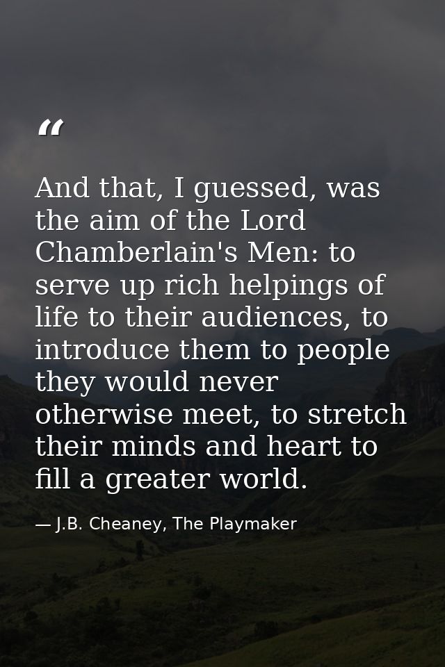 And that, I guessed, was the aim of the Lord Chamberlain's Men: to serve up rich helpings of life to their audiences, to — J.B. Cheaney, The Playmaker