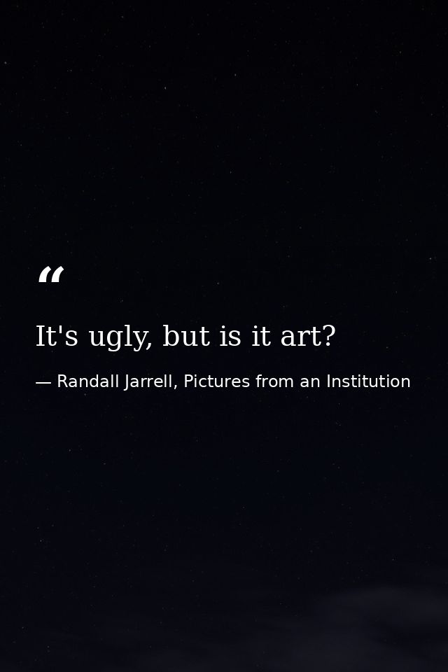 It's ugly, but is it art? — Randall Jarrell, Pictures from an Institution