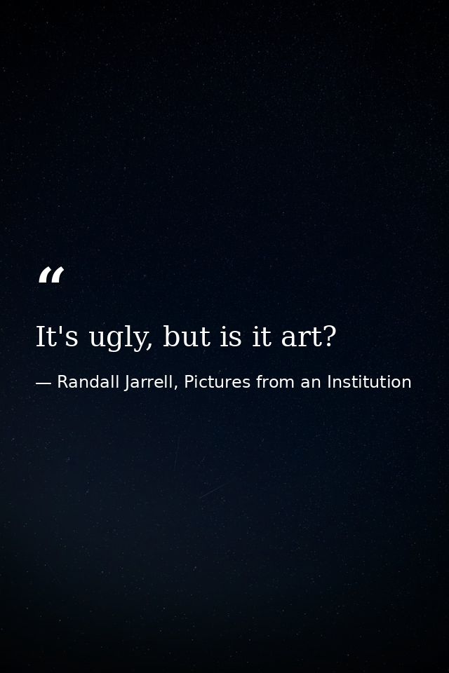 It's ugly, but is it art? — Randall Jarrell, Pictures from an Institution