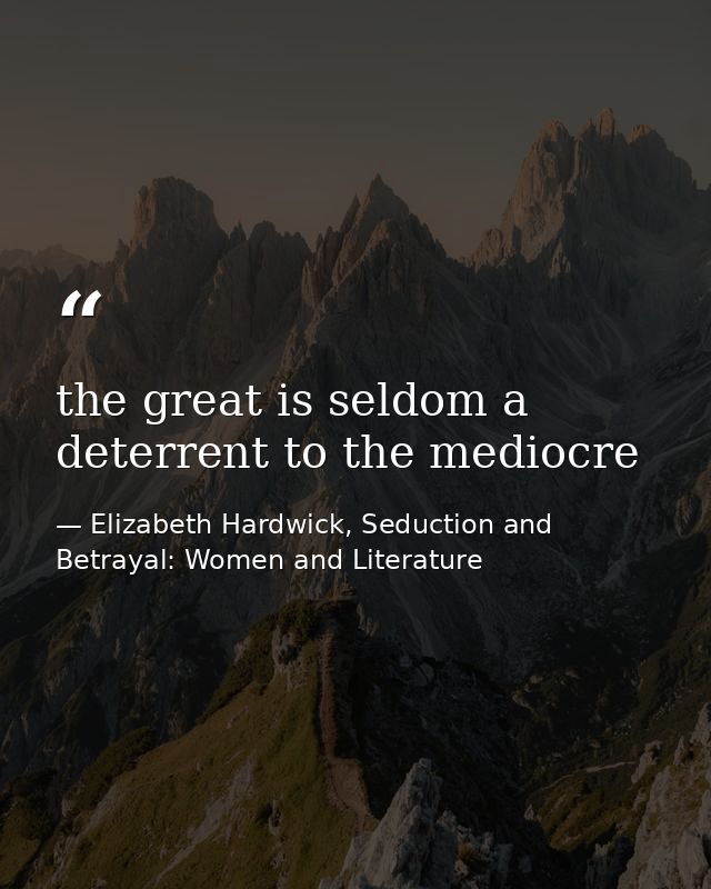 the great is seldom a deterrent to the mediocre — Elizabeth Hardwick, Seduction and Betrayal: Women and Literature