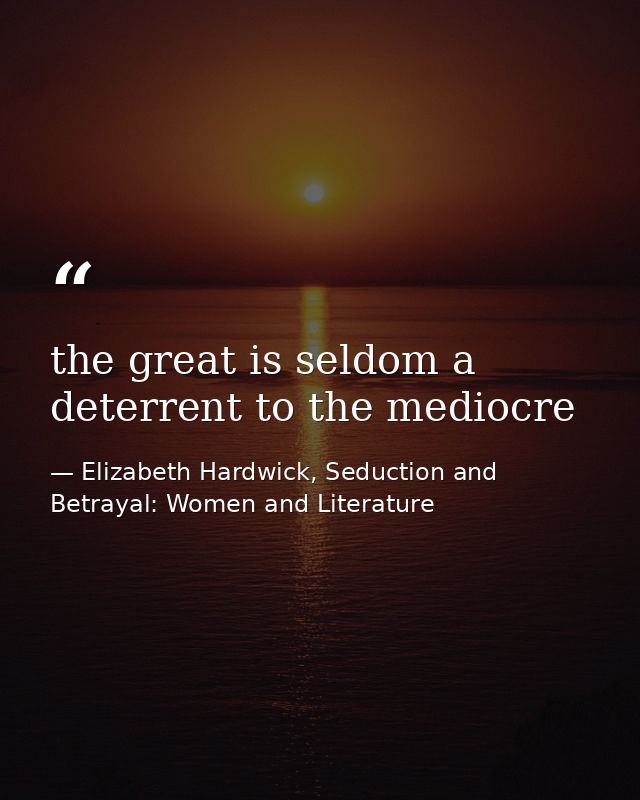 the great is seldom a deterrent to the mediocre — Elizabeth Hardwick, Seduction and Betrayal: Women and Literature
