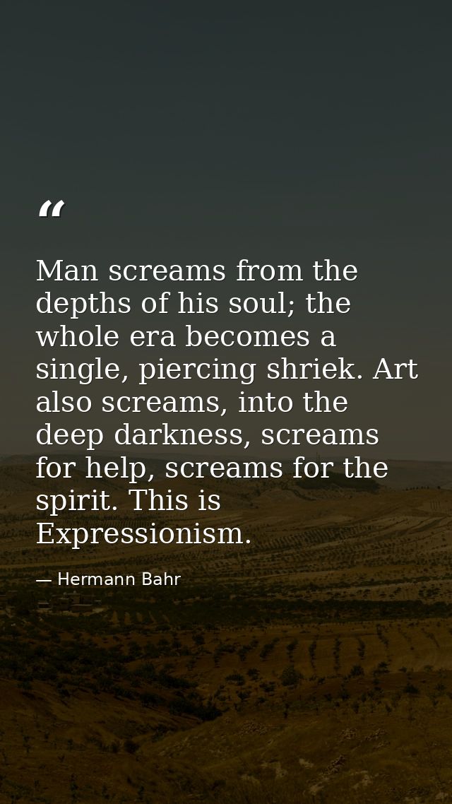 Man screams from the depths of his soul; the whole era becomes a single, piercing shriek. Art also screams, into the dee — Hermann Bahr