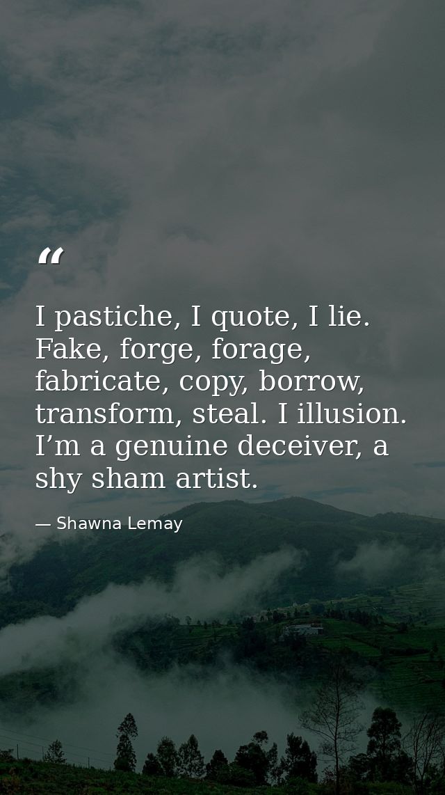 I pastiche, I quote, I lie. Fake, forge, forage, fabricate, copy, borrow, transform, steal. I illusion. I’m a genuine de — Shawna Lemay