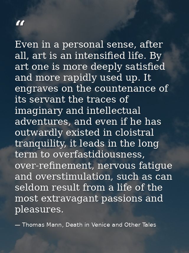 Even in a personal sense, after all, art is an intensified life. By art one is more deeply satisfied and more rapidly us — Thomas Mann, Death in Venice and Other Tales