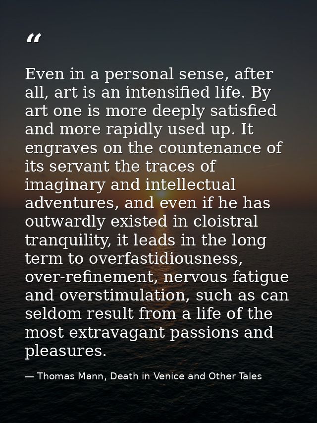 Even in a personal sense, after all, art is an intensified life. By art one is more deeply satisfied and more rapidly us — Thomas Mann, Death in Venice and Other Tales