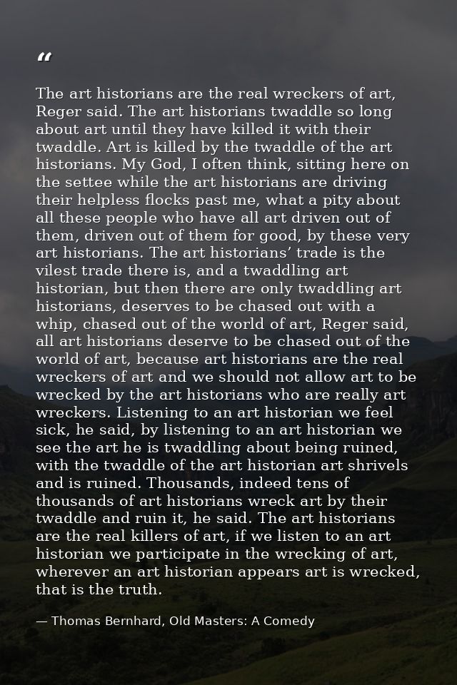 The art historians are the real wreckers of art, Reger said. The art historians twaddle so long about art until they hav — Thomas Bernhard, Old Masters: A Comedy