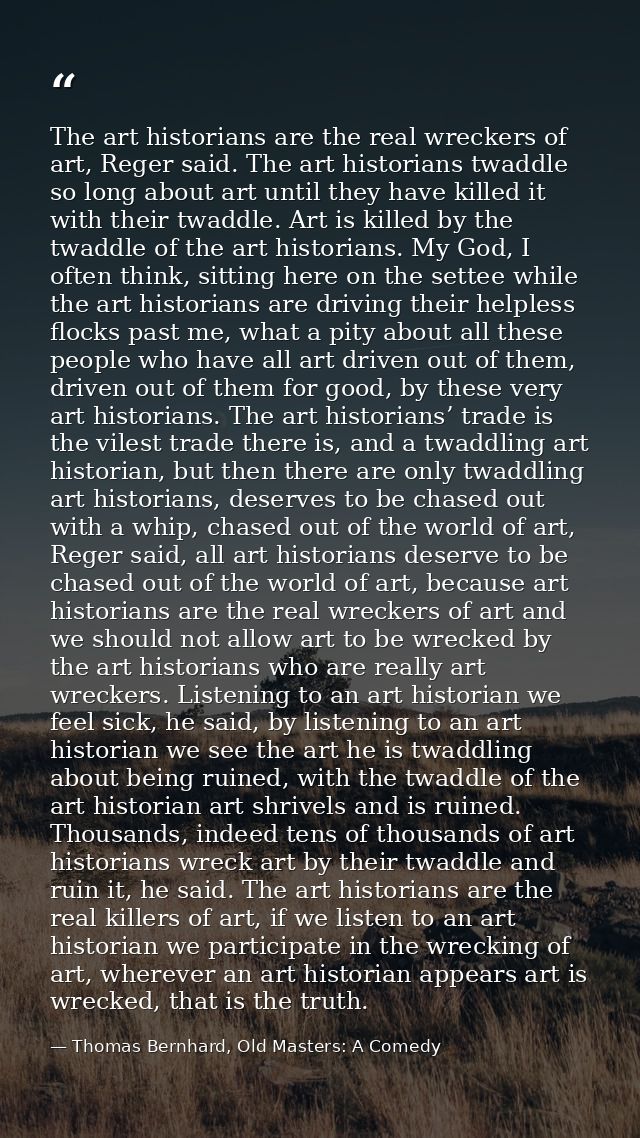 The art historians are the real wreckers of art, Reger said. The art historians twaddle so long about art until they hav — Thomas Bernhard, Old Masters: A Comedy