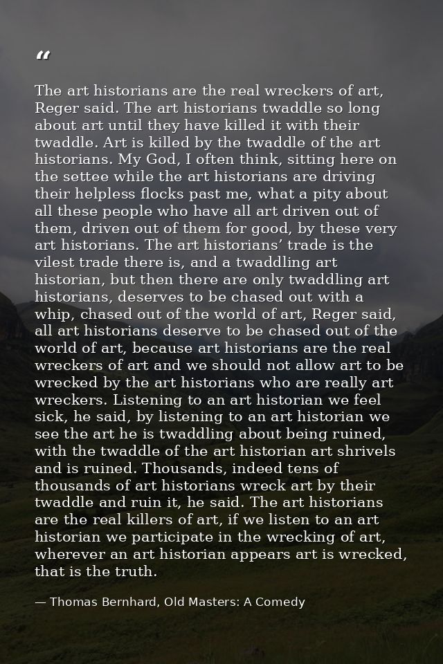 The art historians are the real wreckers of art, Reger said. The art historians twaddle so long about art until they hav — Thomas Bernhard, Old Masters: A Comedy