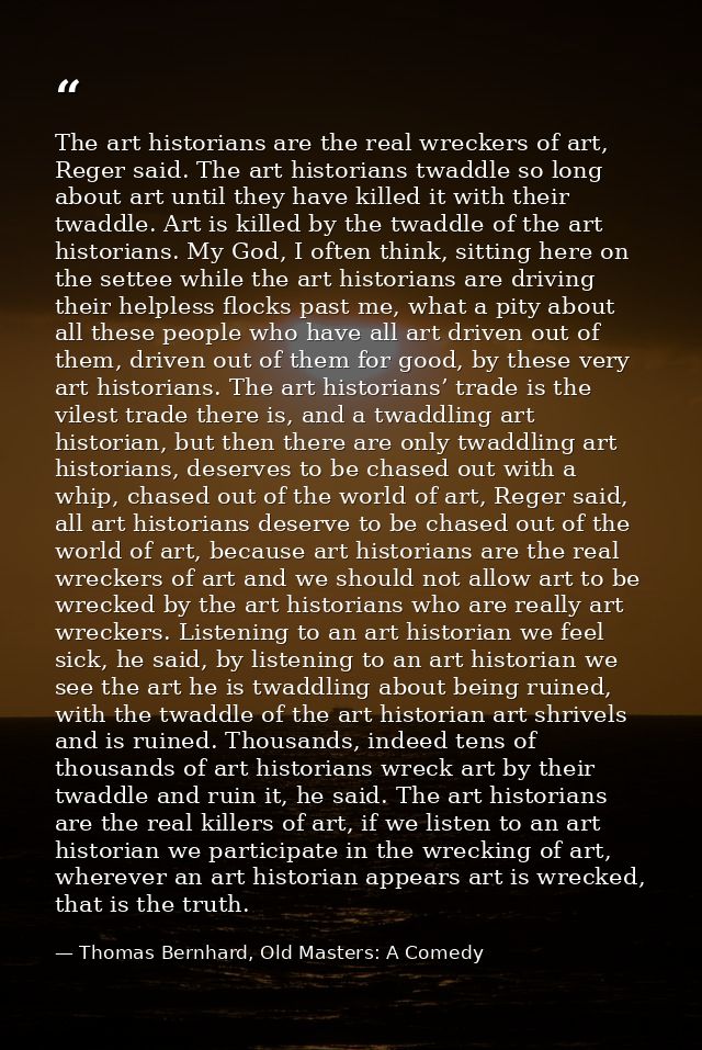 The art historians are the real wreckers of art, Reger said. The art historians twaddle so long about art until they hav — Thomas Bernhard, Old Masters: A Comedy