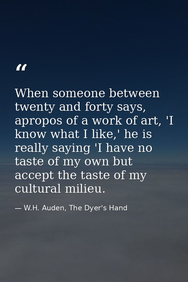 When someone between twenty and forty says, apropos of a work of art, 'I know what I like,' he is really saying 'I have  — W.H. Auden, The Dyer's Hand