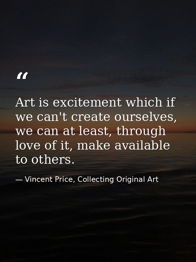 Art is excitement which if we can't create ourselves, we can at least, through love of it, make available to others. — Vincent Price, Collecting Original Art
