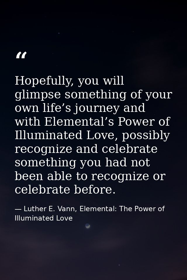 Hopefully, you will glimpse something of your own life’s journey and with Elemental’s Power of Illuminated Love, possibl — Luther E. Vann, Elemental: The Power of Illuminated Love