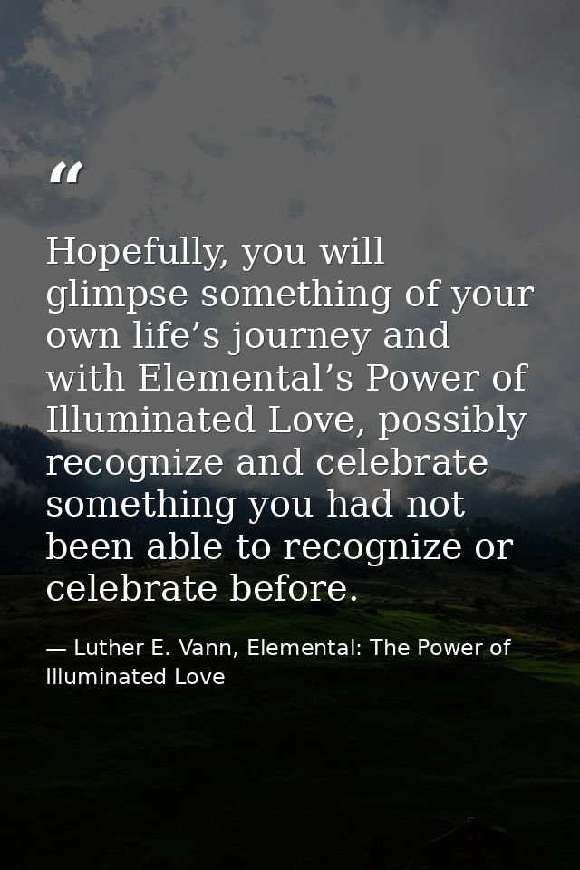Hopefully, you will glimpse something of your own life’s journey and with Elemental’s Power of Illuminated Love, possibl — Luther E. Vann, Elemental: The Power of Illuminated Love