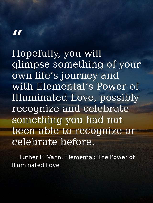 Hopefully, you will glimpse something of your own life’s journey and with Elemental’s Power of Illuminated Love, possibl — Luther E. Vann, Elemental: The Power of Illuminated Love