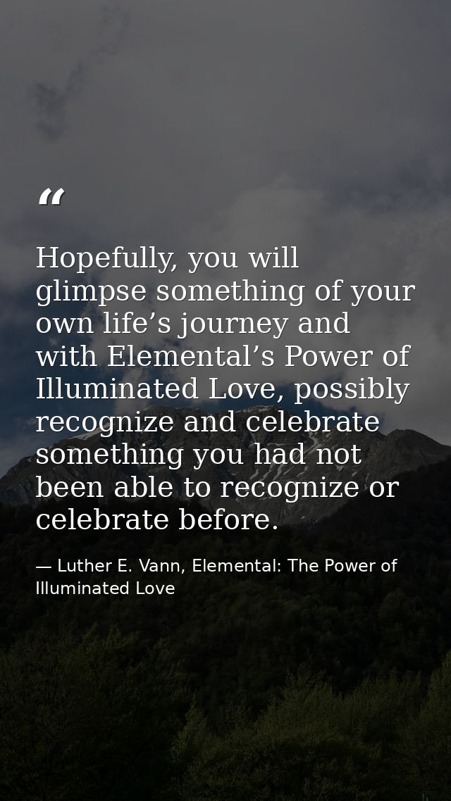 Hopefully, you will glimpse something of your own life’s journey and with Elemental’s Power of Illuminated Love, possibl — Luther E. Vann, Elemental: The Power of Illuminated Love