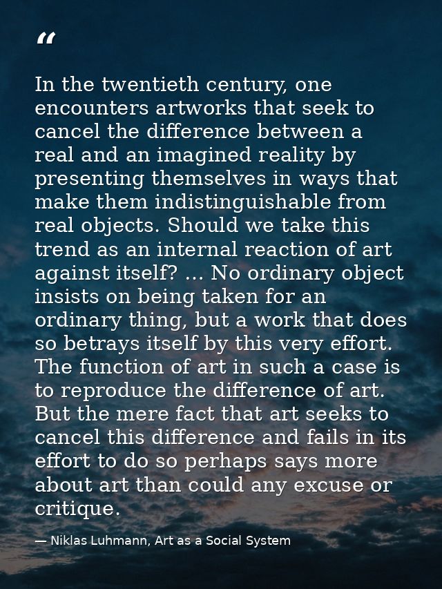 In the twentieth century, one encounters artworks that seek to cancel the difference between a real and an imagined real — Niklas Luhmann, Art as a Social System