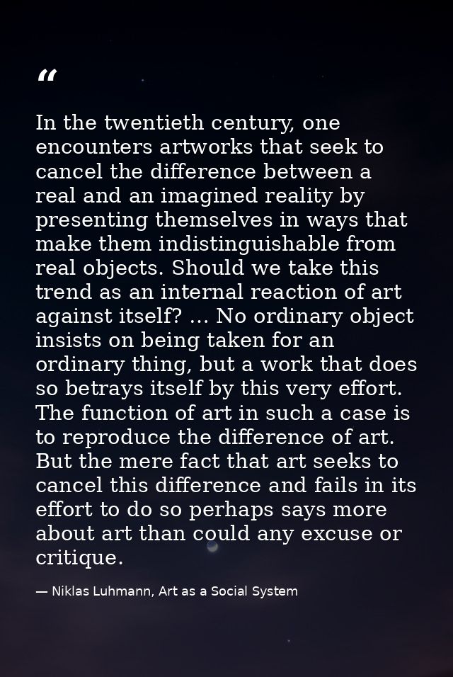 In the twentieth century, one encounters artworks that seek to cancel the difference between a real and an imagined real — Niklas Luhmann, Art as a Social System