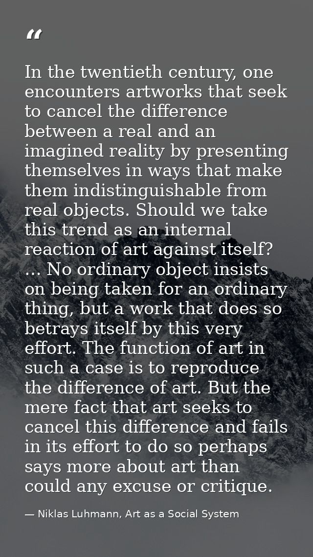 In the twentieth century, one encounters artworks that seek to cancel the difference between a real and an imagined real — Niklas Luhmann, Art as a Social System