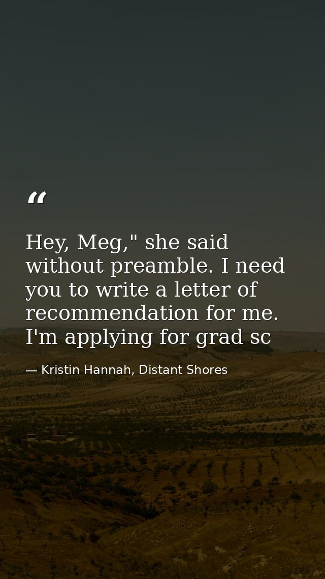Hey, Meg," she said without preamble. I need you to write a letter of recommendation for me. I'm applying for grad sc — Kristin Hannah, Distant Shores