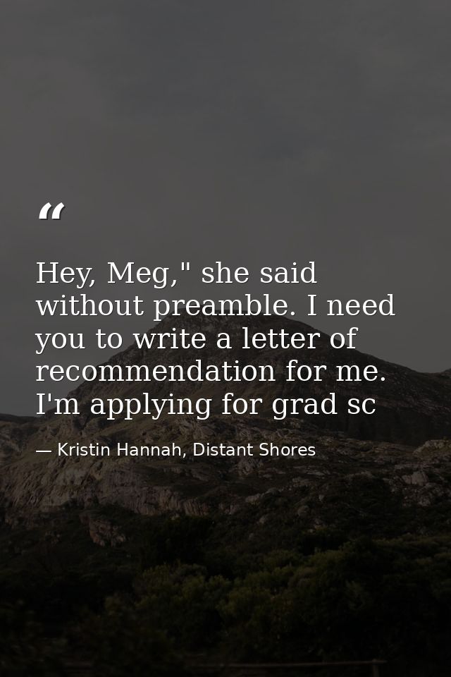 Hey, Meg," she said without preamble. I need you to write a letter of recommendation for me. I'm applying for grad sc — Kristin Hannah, Distant Shores