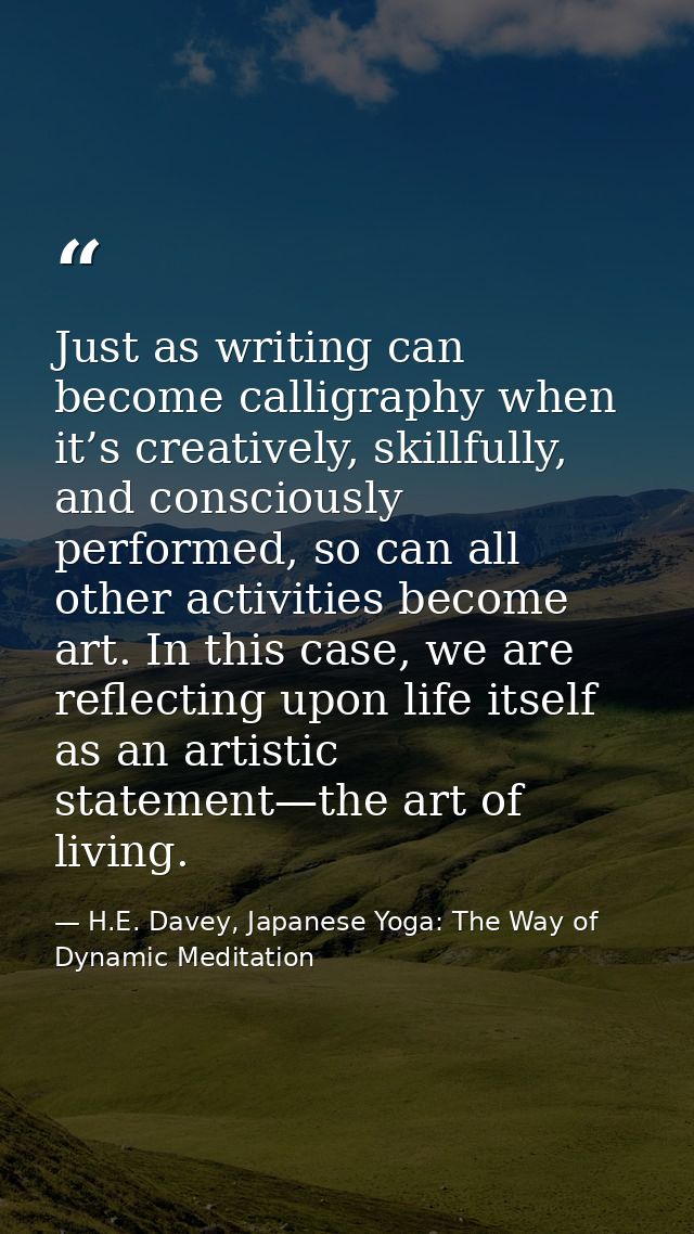 Just as writing can become calligraphy when it’s creatively, skillfully, and consciously performed, so can all other act — H.E. Davey, Japanese Yoga: The Way of Dynamic Meditation