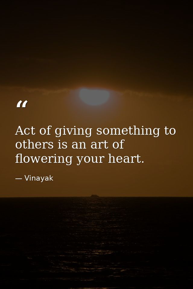 Act of giving something to others is an art of flowering your heart. — Vinayak