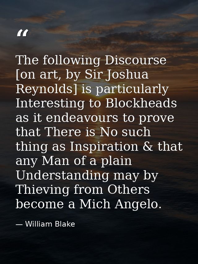 The following Discourse [on art, by Sir Joshua Reynolds] is particularly Interesting to Blockheads as it endeavours to p — William Blake