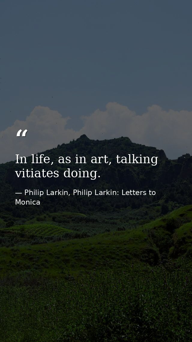 In life, as in art, talking vitiates doing. — Philip Larkin, Philip Larkin: Letters to Monica