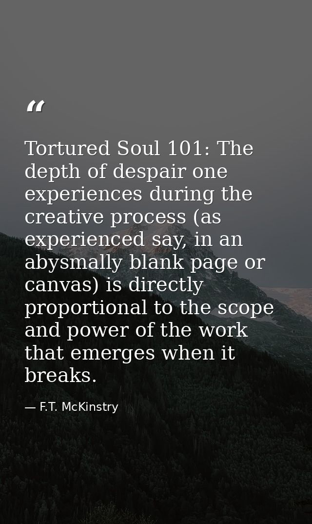 Tortured Soul 101: The depth of despair one experiences during the creative process (as experienced say, in an abysmally — F.T. McKinstry