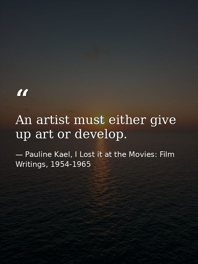 An artist must either give up art or develop. — Pauline Kael, I Lost it at the Movies: Film Writings, 1954-1965