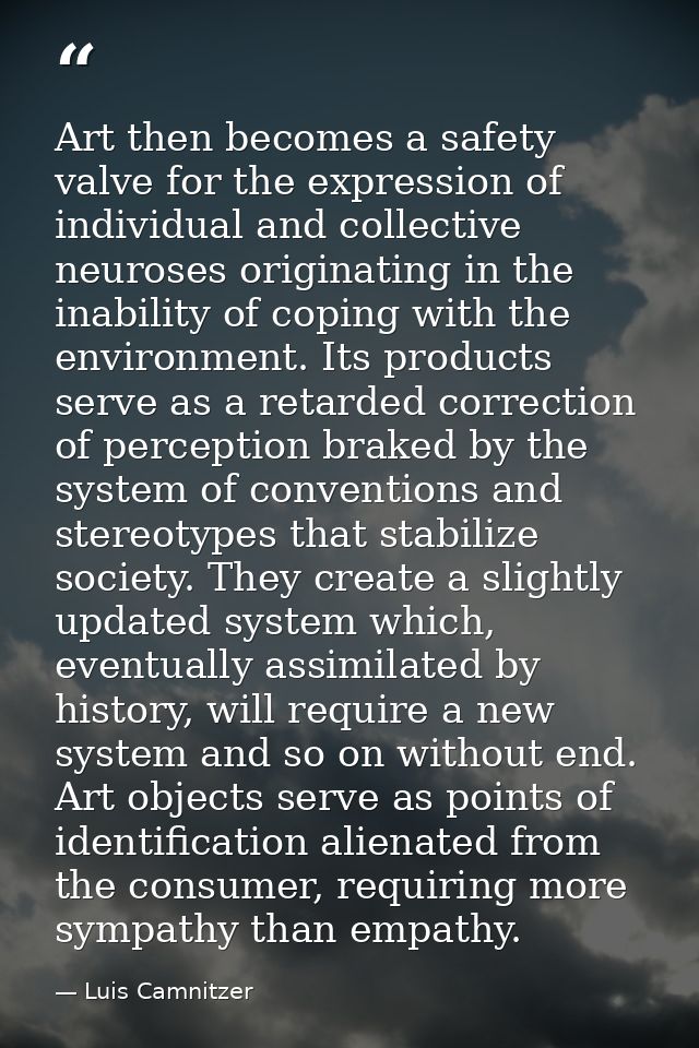 Art then becomes a safety valve for the expression of individual and collective neuroses originating in the inability of — Luis Camnitzer