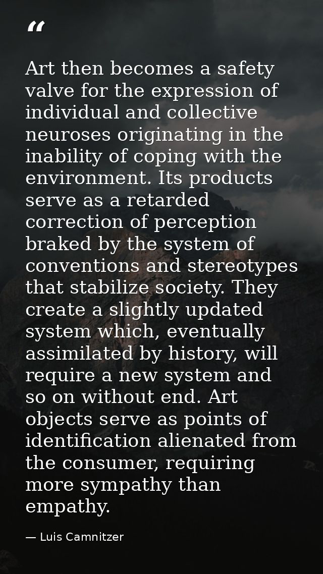 Art then becomes a safety valve for the expression of individual and collective neuroses originating in the inability of — Luis Camnitzer