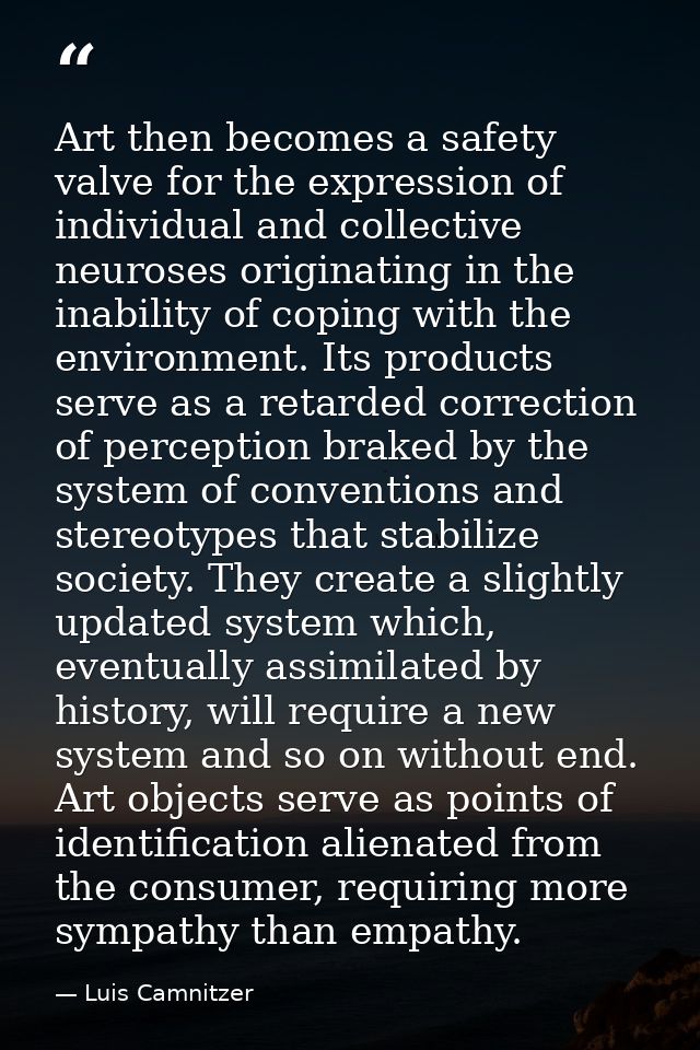 Art then becomes a safety valve for the expression of individual and collective neuroses originating in the inability of — Luis Camnitzer