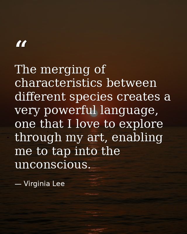 The merging of characteristics between different species creates a very powerful language, one that I love to explore th — Virginia Lee