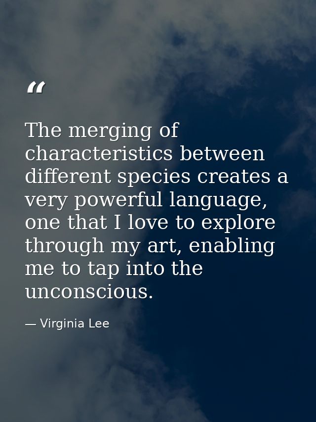 The merging of characteristics between different species creates a very powerful language, one that I love to explore th — Virginia Lee