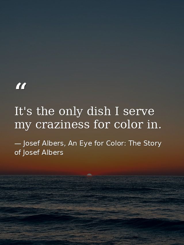It's the only dish I serve my craziness for color in. — Josef Albers, An Eye for Color: The Story of Josef Albers
