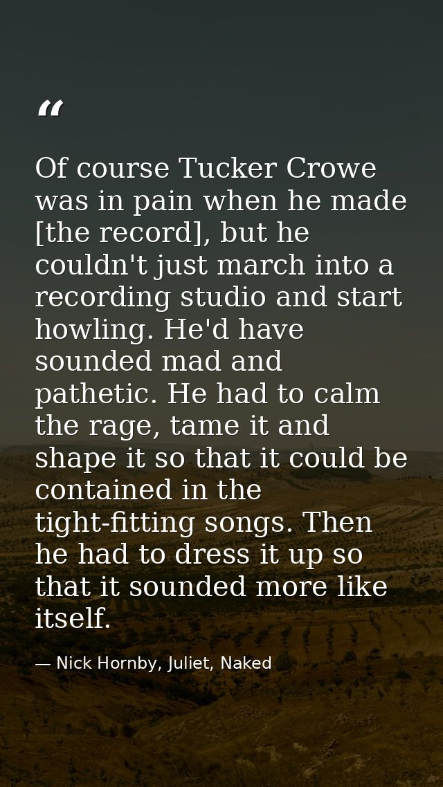 Of course Tucker Crowe was in pain when he made [the record], but he couldn't just march into a recording studio and sta — Nick Hornby, Juliet, Naked