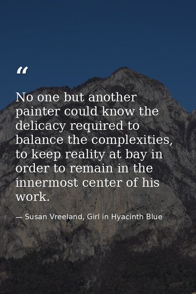 No one but another painter could know the delicacy required to balance the complexities, to keep reality at bay in order — Susan Vreeland, Girl in Hyacinth Blue